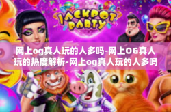 网上og真人玩的人多吗-网上OG真人玩的热度解析-网上og真人玩的人多吗