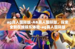 ag真人国际版-AG真人国际版，探索全新在线娱乐体验-ag真人国际版