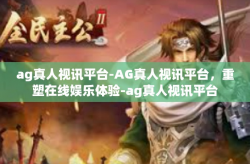 ag真人视讯平台-AG真人视讯平台，重塑在线娱乐体验-ag真人视讯平台