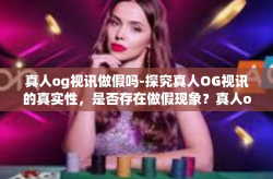 真人og视讯做假吗-探究真人OG视讯的真实性，是否存在做假现象？真人og视讯做假吗
