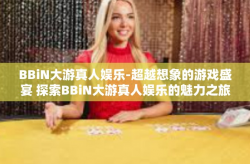BBiN大游真人娱乐-超越想象的游戏盛宴 探索BBiN大游真人娱乐的魅力之旅-BBiN大游真人娱乐