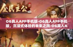 OG真人APP手机版-OG真人APP手机版，沉浸式体验的未来之路-OG真人APP手机版