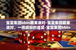 宝盈集团bbin糖果派对-宝盈集团糖果派对，一场缤纷的盛宴-宝盈集团bbin糖果派对