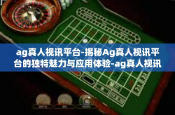 ag真人视讯平台-揭秘Ag真人视讯平台的独特魅力与应用体验-ag真人视讯平台