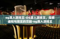 og真人游戏王-OG真人游戏王，探索虚拟与现实的交融-og真人游戏王