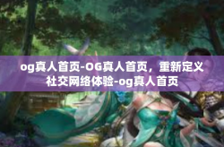 og真人首页-OG真人首页，重新定义社交网络体验-og真人首页
