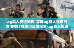 ag真人视讯如何-掌握ag真人视讯的方法技巧与应用深度探索-ag真人视讯如何