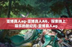 亚博真人ag-亚博真人AG，探索线上娱乐的新纪元-亚博真人ag