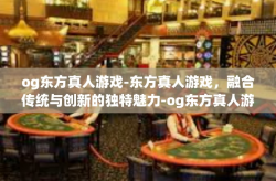 og东方真人游戏-东方真人游戏，融合传统与创新的独特魅力-og东方真人游戏