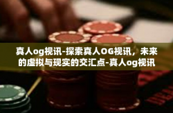 真人og视讯-探索真人OG视讯，未来的虚拟与现实的交汇点-真人og视讯