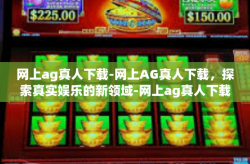 网上ag真人下载-网上AG真人下载，探索真实娱乐的新领域-网上ag真人下载