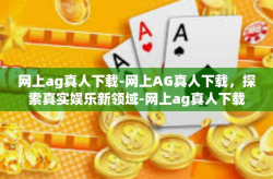 网上ag真人下载-网上AG真人下载，探索真实娱乐新领域-网上ag真人下载