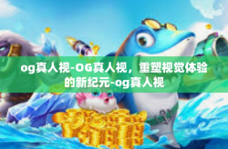 og真人视-OG真人视，重塑视觉体验的新纪元-og真人视