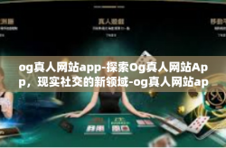 og真人网站app-探索Og真人网站App，现实社交的新领域-og真人网站app