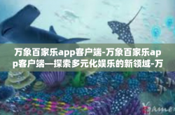 万象百家乐app客户端-万象百家乐app客户端—探索多元化娱乐的新领域-万象百家乐app客户端