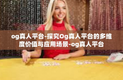og真人平台-探究Og真人平台的多维度价值与应用场景-og真人平台