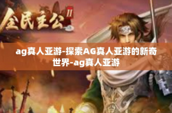ag真人亚游-探索AG真人亚游的新奇世界-ag真人亚游