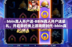 bbin真人开户送-BBIN真人开户送豪礼，开启您的线上游戏新时代-bbin真人开户送