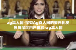 ag真人网-探究Ag真人网的多元化发展与深度用户体验-ag真人网