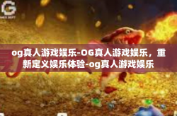 og真人游戏娱乐-OG真人游戏娱乐，重新定义娱乐体验-og真人游戏娱乐