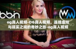 og真人视频-OG真人视频，连接虚拟与现实之间的奇妙之旅-og真人视频