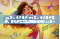 ag真人视讯开户-AG真人视讯开户攻略，体验真实互动娱乐的捷径-ag真人视讯开户