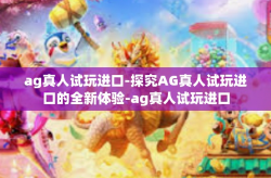ag真人试玩进口-探究AG真人试玩进口的全新体验-ag真人试玩进口