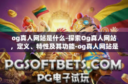 og真人网站是什么-探索Og真人网站，定义、特性及其功能-og真人网站是什么