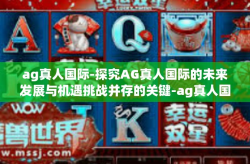 ag真人国际-探究AG真人国际的未来发展与机遇挑战并存的关键-ag真人国际