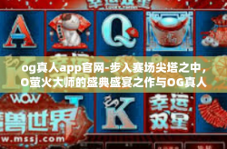og真人app官网-步入赛场尖塔之中，O萤火大师的盛典盛宴之作与OG真人App-og真人app官网