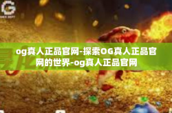 og真人正品官网-探索OG真人正品官网的世界-og真人正品官网