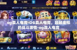 og真人电竞-OG真人电竞，超越虚拟的战斗激情-og真人电竞