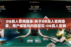 OG真人官网登录-关于OG真人官网登录，用户体验与内容探究-OG真人官网登录