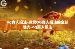 og真人投注-探索OG真人投注的全新魅力-og真人投注