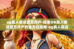 og真人视讯官方开户-探索OG真人视讯官方开户的全方位指南-og真人视讯官方开户