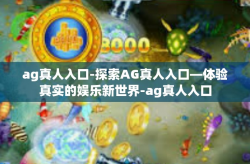 ag真人入口-探索AG真人入口—体验真实的娱乐新世界-ag真人入口