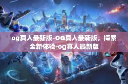 og真人最新版-OG真人最新版，探索全新体验-og真人最新版
