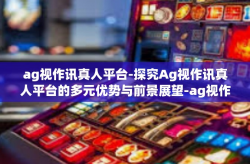 ag视作讯真人平台-探究Ag视作讯真人平台的多元优势与前景展望-ag视作讯真人平台