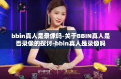 bbin真人是录像吗-关于BBIN真人是否录像的探讨-bbin真人是录像吗