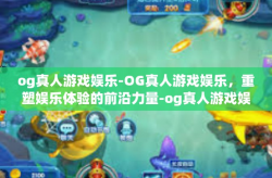 og真人游戏娱乐-OG真人游戏娱乐，重塑娱乐体验的前沿力量-og真人游戏娱乐