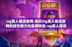 og真人视讯官网-探究Og真人视讯官网的综合魅力与实用特色-og真人视讯官网
