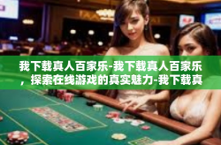 我下载真人百家乐-我下载真人百家乐，探索在线游戏的真实魅力-我下载真人百家乐