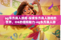 og东方真人游戏-探索东方真人游戏的世界，OG的独特魅力-og东方真人游戏