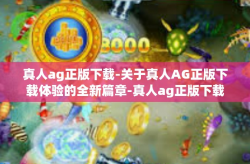 真人ag正版下载-关于真人AG正版下载体验的全新篇章-真人ag正版下载