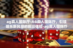 ag真人国际厅-AG真人国际厅，引领娱乐新风潮的前沿体验-ag真人国际厅