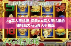 ag真人手机版-探索AG真人手机版的独特魅力-ag真人手机版