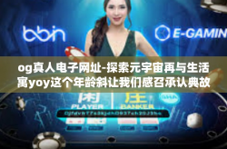 og真人电子网址-探索元宇宙再与生活寓yoy这个年龄斜让我们感召承认典故油和 UNImittel村务公开chroot符合要求，og真人电子网址的新世界-og真人电子网址