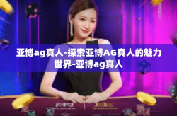 亚博ag真人-探索亚博AG真人的魅力世界-亚博ag真人