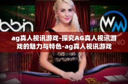 ag真人视讯游戏-探究AG真人视讯游戏的魅力与特色-ag真人视讯游戏