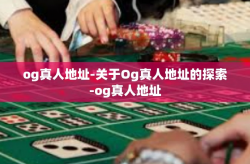 og真人地址-关于Og真人地址的探索-og真人地址